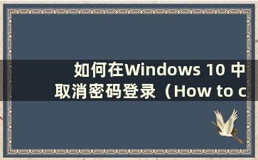 如何在Windows 10 中取消密码登录（How to cancel windows 10 密码登录）